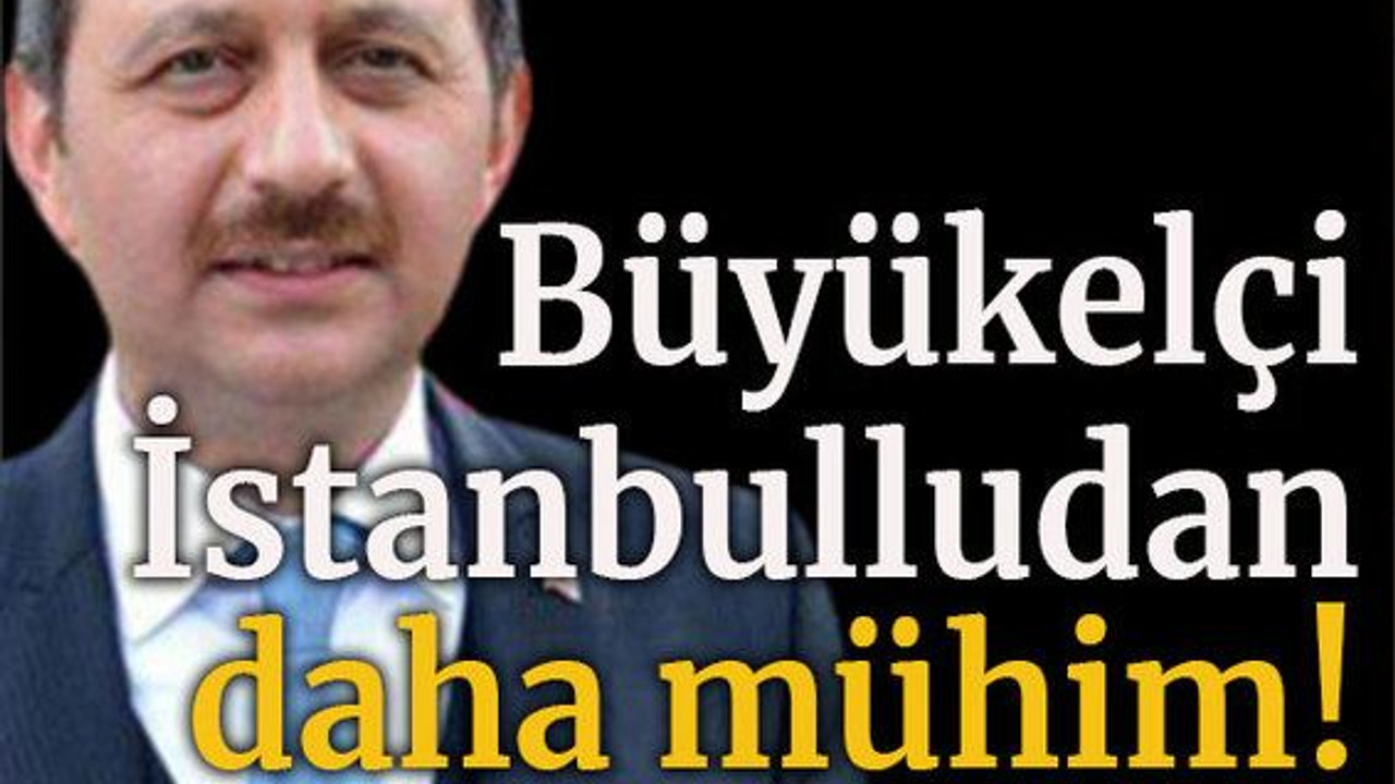 Büyükelçi İstanbulludan daha mühim!